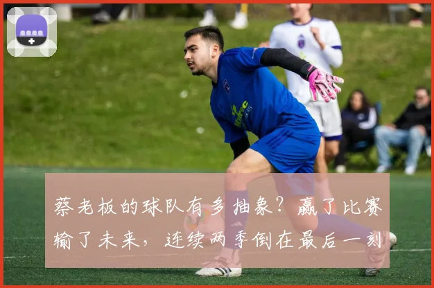 蔡老板的球队有多抽象？赢了比赛输了未来，连续两季倒在最后一刻