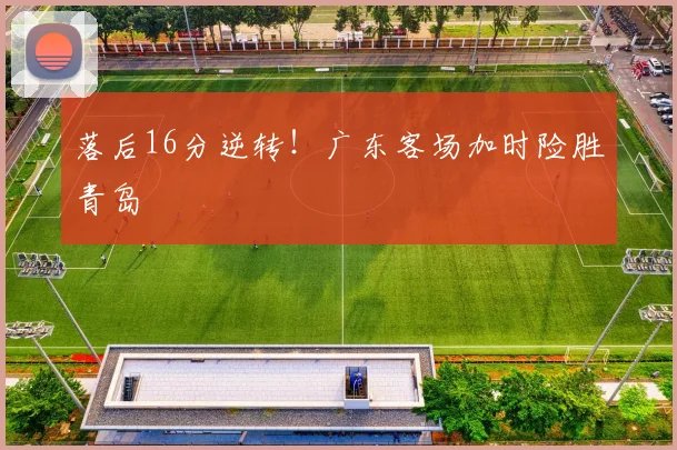 落后16分逆转！广东客场加时险胜青岛