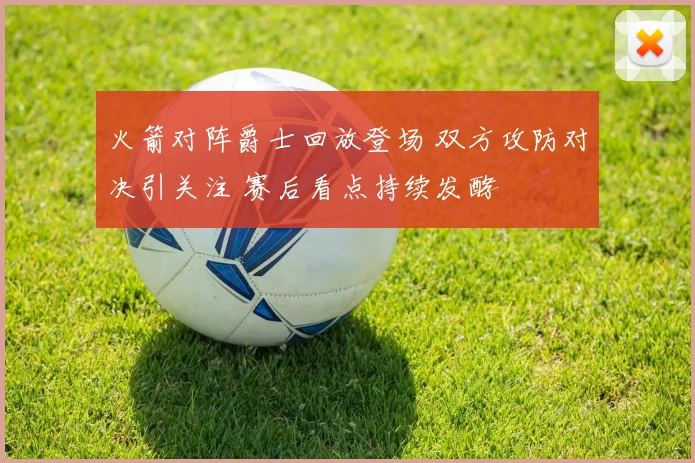 火箭对阵爵士回放登场 双方攻防对决引关注 赛后看点持续发酵