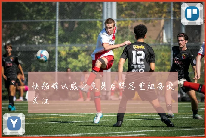 快船确认威少交易后阵容重组备受关注