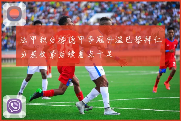 法甲积分榜德甲争冠升温巴黎拜仁分差收紧后续看点十足