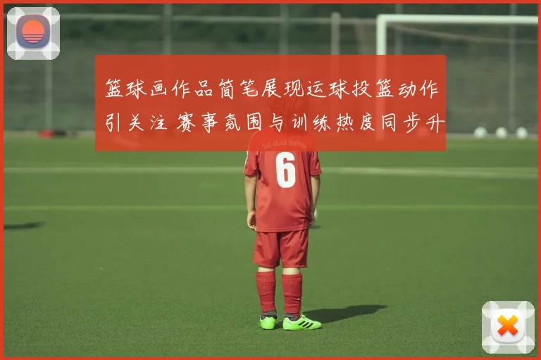 篮球画作品简笔展现运球投篮动作引关注 赛事氛围与训练热度同步升温