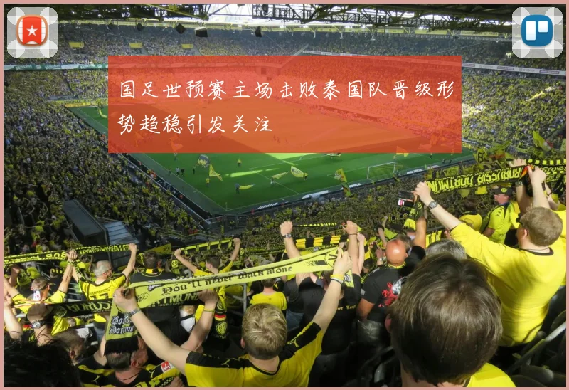 国足世预赛主场击败泰国队晋级形势趋稳引发关注