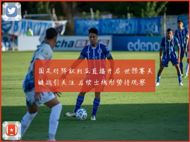 国足对阵叙利亚直播开启 世预赛关键战引关注 后续出线形势待观察