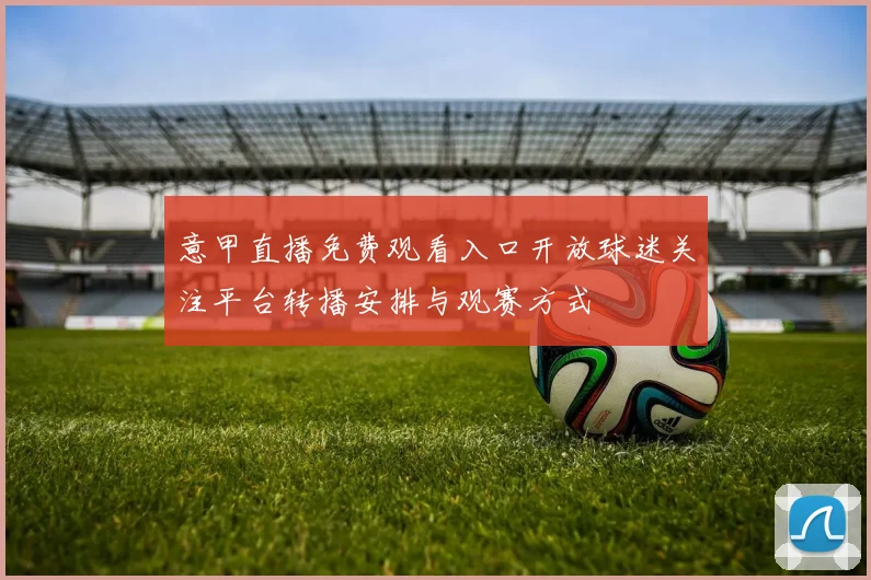 意甲直播免费观看入口开放球迷关注平台转播安排与观赛方式