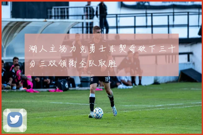 湖人主场力克勇士东契奇砍下三十分三双领衔全队取胜