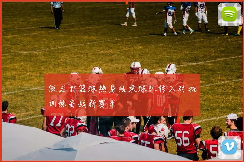 饭后打篮球热身结束球队转入对抗训练备战新赛季