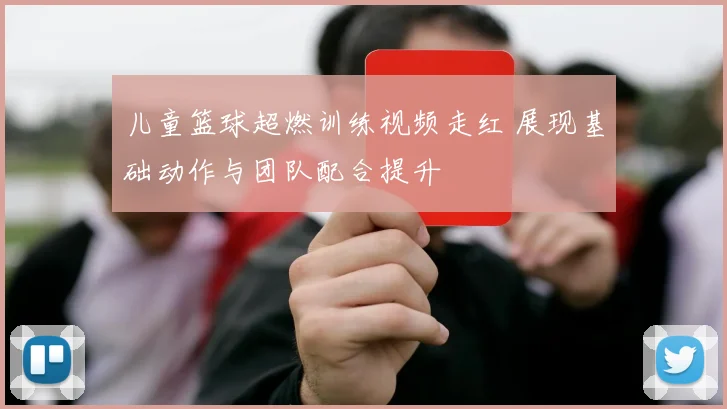 儿童篮球超燃训练视频走红 展现基础动作与团队配合提升