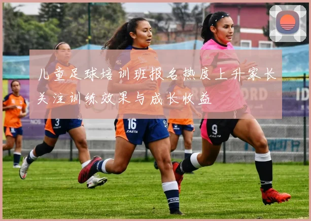 儿童足球培训班报名热度上升家长关注训练效果与成长收益