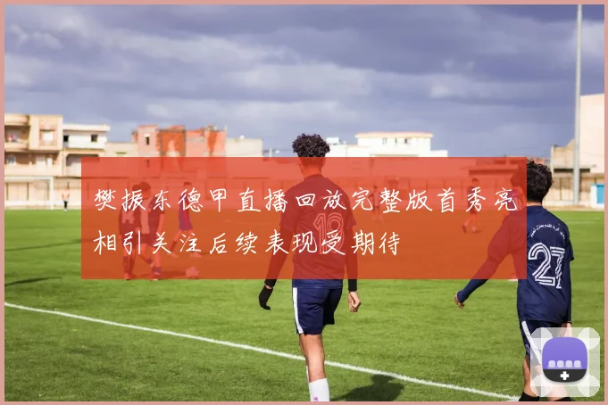 樊振东德甲直播回放完整版首秀亮相引关注后续表现受期待