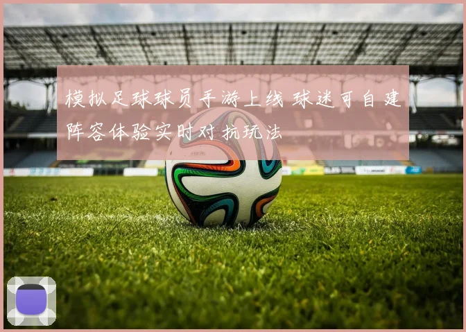 模拟足球球员手游上线 球迷可自建阵容体验实时对抗玩法