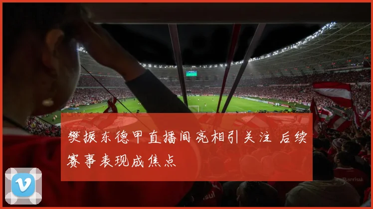 樊振东德甲直播间亮相引关注 后续赛事表现成焦点