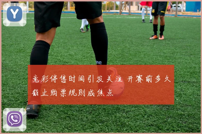 竞彩停售时间引发关注 开赛前多久截止购票规则成焦点