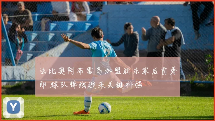 法比奥阿布雷乌加盟新东家后首秀即 球队锋线迎来关键补强