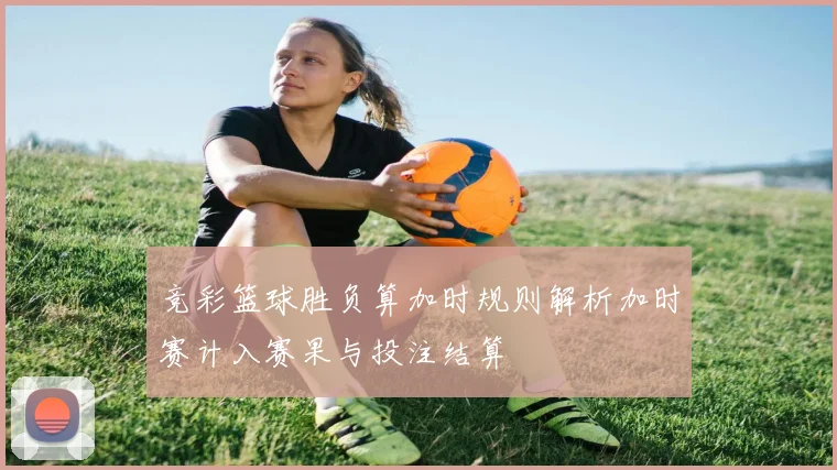 竞彩篮球胜负算加时规则解析加时赛计入赛果与投注结算