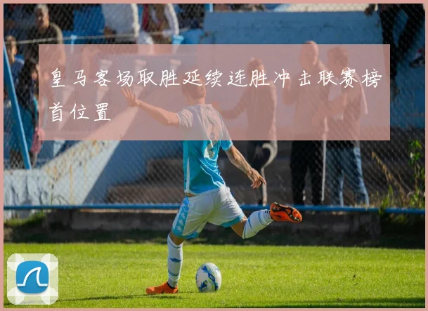 皇马客场取胜延续连胜冲击联赛榜首位置