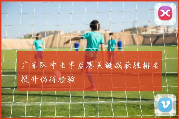 广东队冲击季后赛关键战获胜排名提升仍待检验