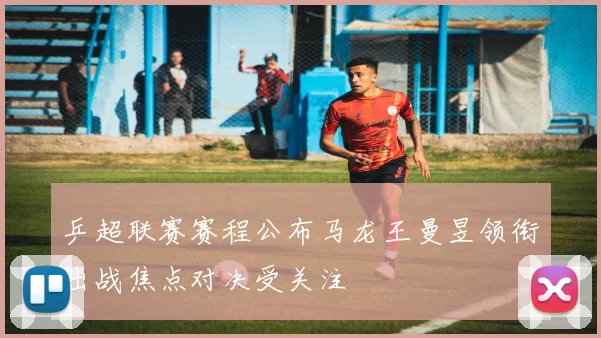 乒超联赛赛程公布马龙王曼昱领衔出战焦点对决受关注