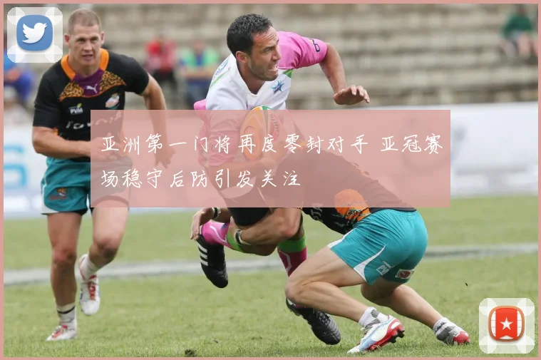 亚洲第一门将再度零封对手 亚冠赛场稳守后防引发关注