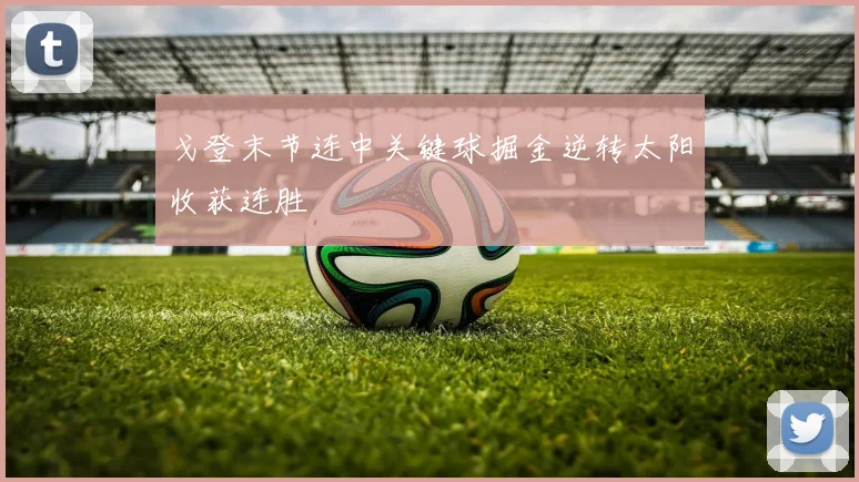 戈登末节连中关键球掘金逆转太阳收获连胜