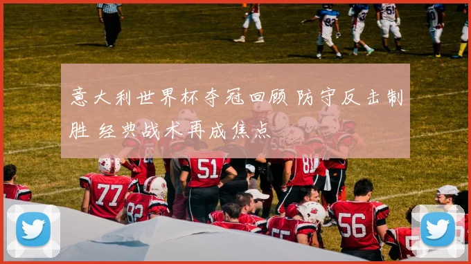 意大利世界杯夺冠回顾 防守反击制胜 经典战术再成焦点