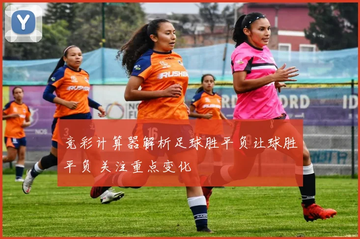 竞彩计算器解析足球胜平负让球胜平负 关注重点变化