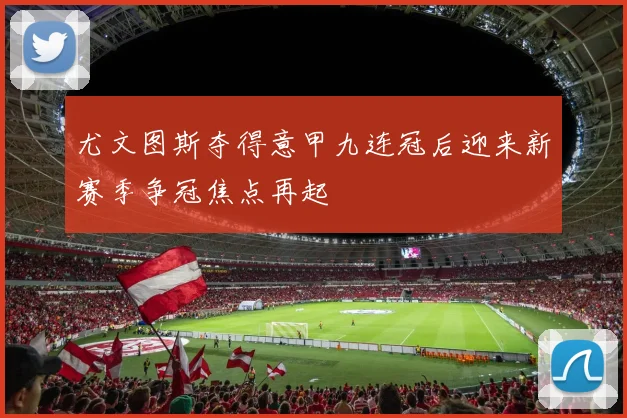 尤文图斯夺得意甲九连冠后迎来新赛季争冠焦点再起