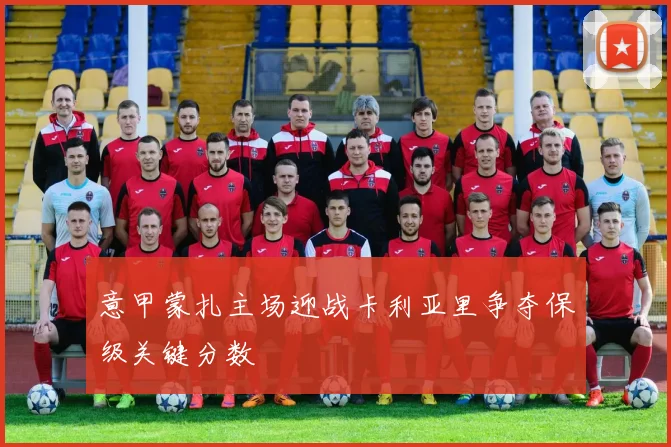 意甲蒙扎主场迎战卡利亚里争夺保级关键分数