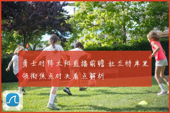 勇士对阵太阳直播前瞻 杜兰特库里领衔焦点对决看点解析