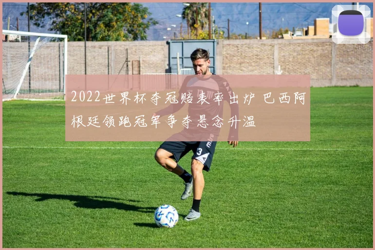 2022世界杯夺冠赔表率出炉 巴西阿根廷领跑冠军争夺悬念升温