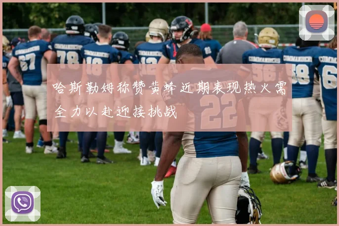 哈斯勒姆称赞黄蜂近期表现热火需全力以赴迎接挑战