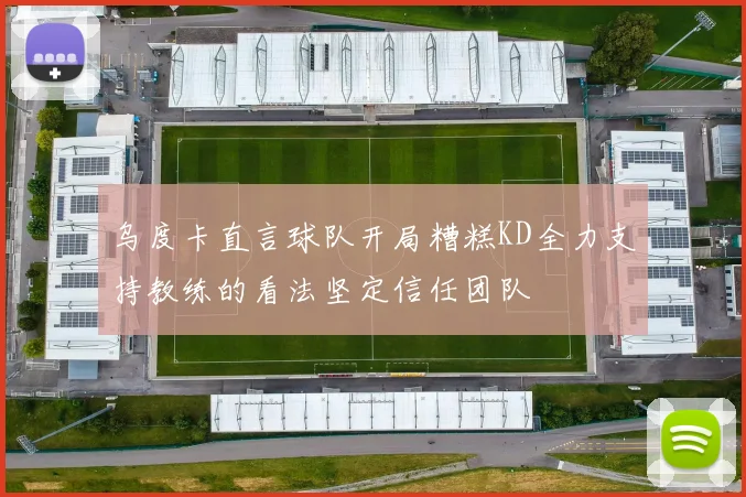 乌度卡直言球队开局糟糕KD全力支持教练的看法坚定信任团队