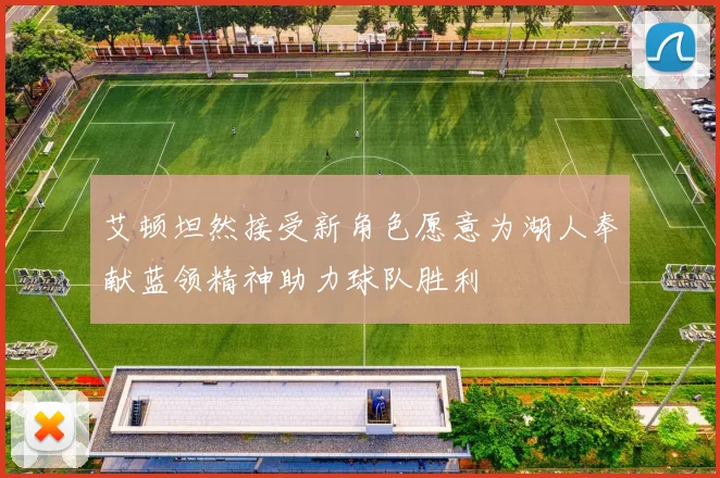 艾顿坦然接受新角色愿意为湖人奉献蓝领精神助力球队胜利