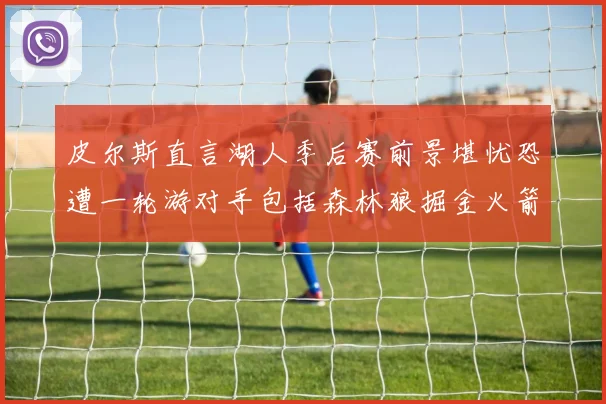 皮尔斯直言湖人季后赛前景堪忧恐遭一轮游对手包括森林狼掘金火箭