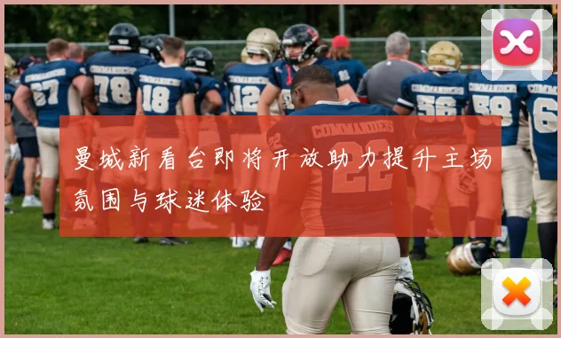 曼城新看台即将开放助力提升主场氛围与球迷体验