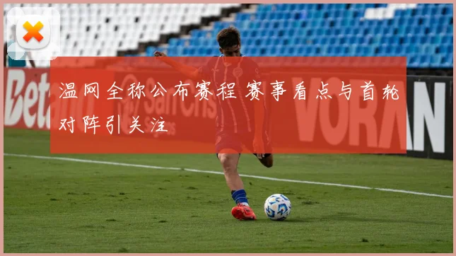 温网全称公布赛程 赛事看点与首轮对阵引关注