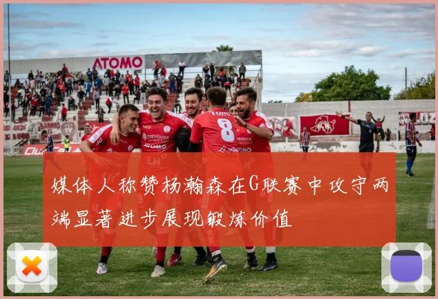 媒体人称赞杨瀚森在G联赛中攻守两端显著进步展现锻炼价值