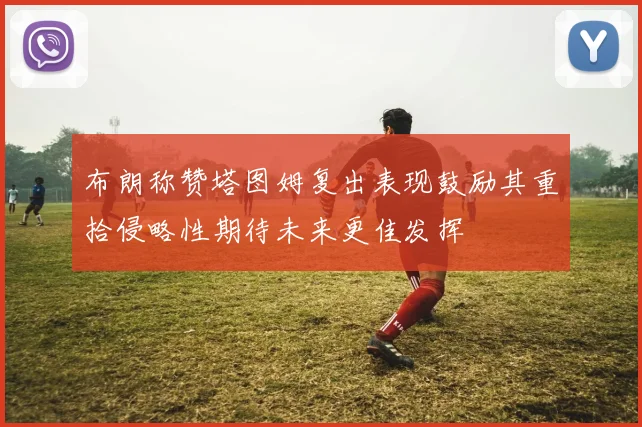 布朗称赞塔图姆复出表现鼓励其重拾侵略性期待未来更佳发挥