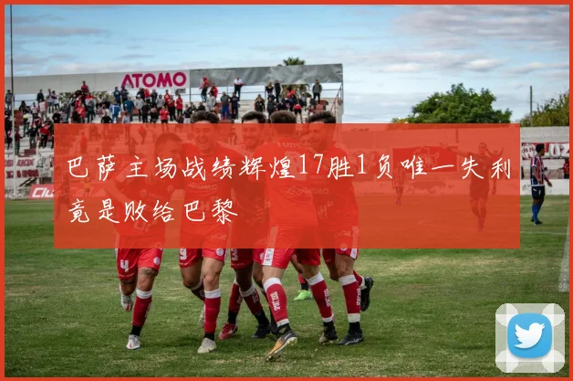 巴萨主场战绩辉煌17胜1负唯一失利竟是败给巴黎