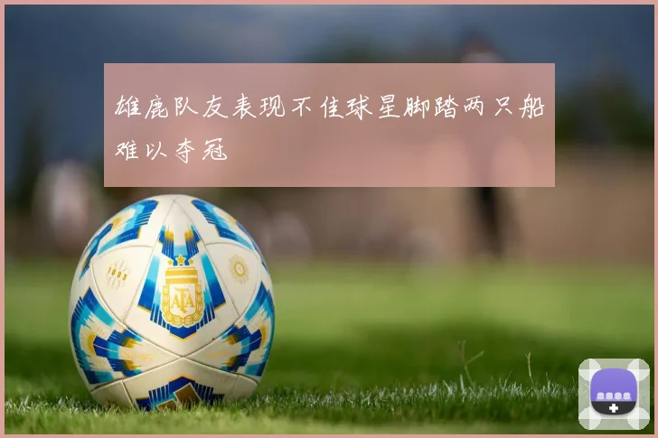 雄鹿队友表现不佳球星脚踏两只船难以夺冠