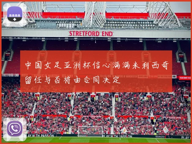 中国女足亚洲杯信心满满米利西奇留任与否将由合同决定