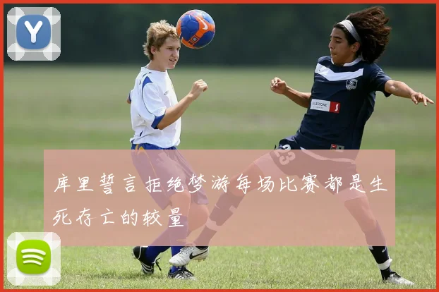 库里誓言拒绝梦游每场比赛都是生死存亡的较量