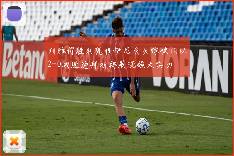 利雅得胜利凭借伊尼戈头球破门以2-0战胜迪拜祈祷展现强大实力