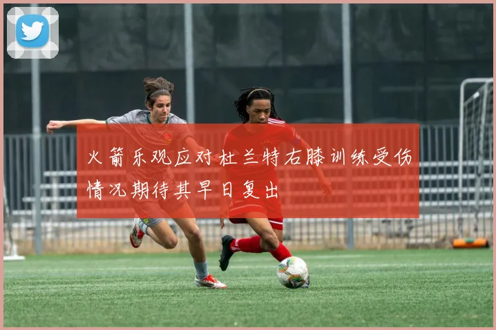 火箭乐观应对杜兰特右膝训练受伤情况期待其早日复出