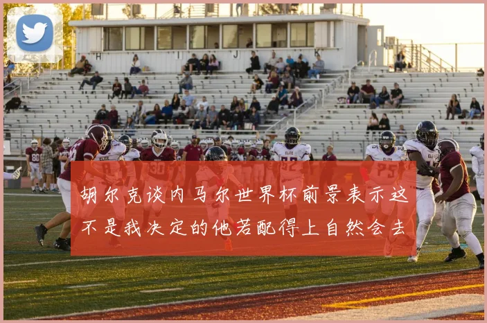 胡尔克谈内马尔世界杯前景表示这不是我决定的他若配得上自然会去