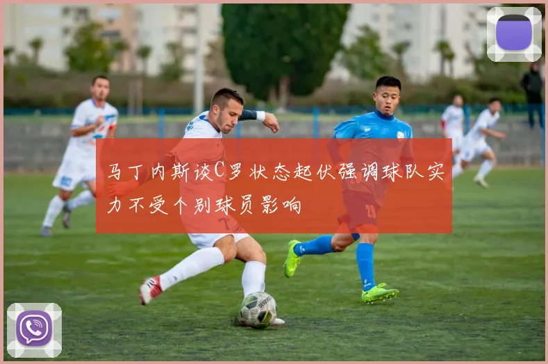 马丁内斯谈C罗状态起伏强调球队实力不受个别球员影响